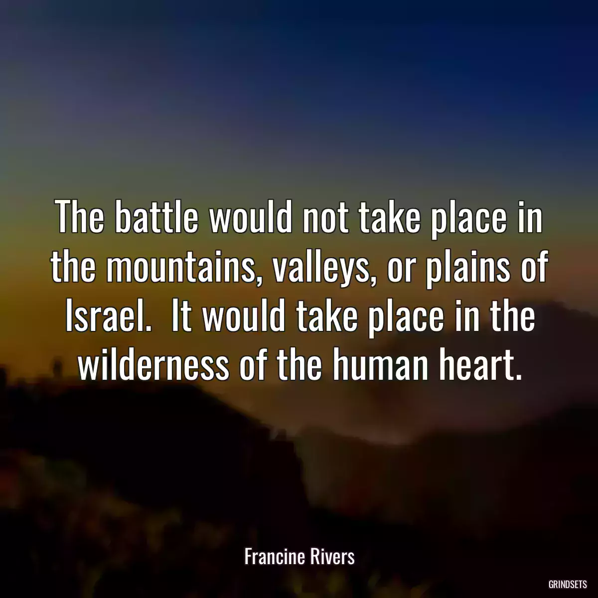 The battle would not take place in the mountains, valleys, or plains of Israel.  It would take place in the wilderness of the human heart.