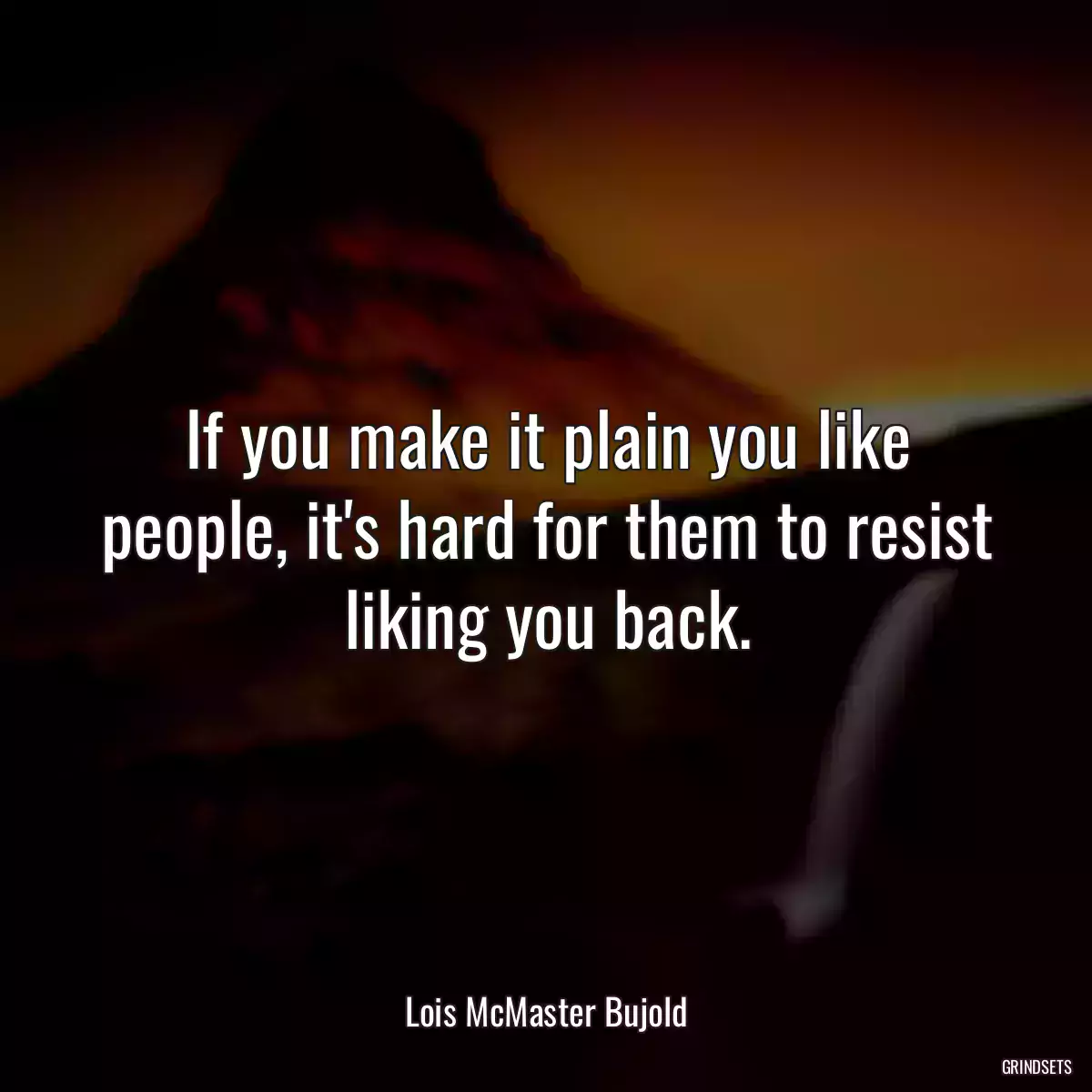 If you make it plain you like people, it\'s hard for them to resist liking you back.