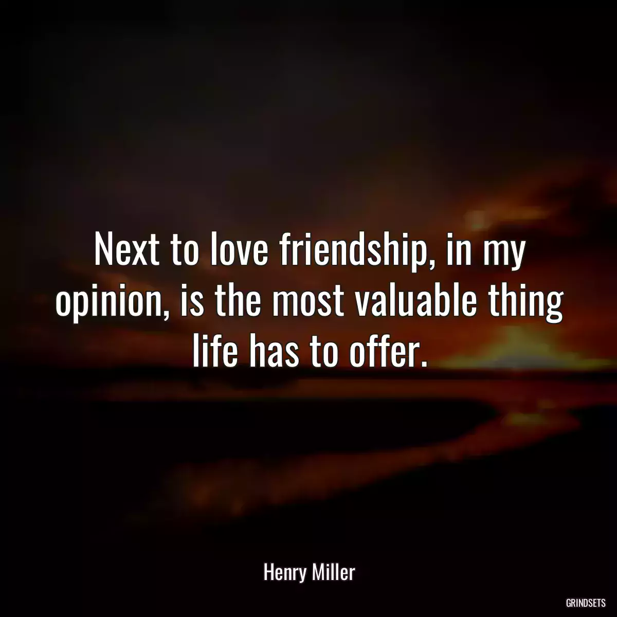 Next to love friendship, in my opinion, is the most valuable thing life has to offer.