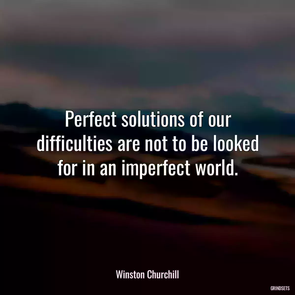 Perfect solutions of our difficulties are not to be looked for in an imperfect world.