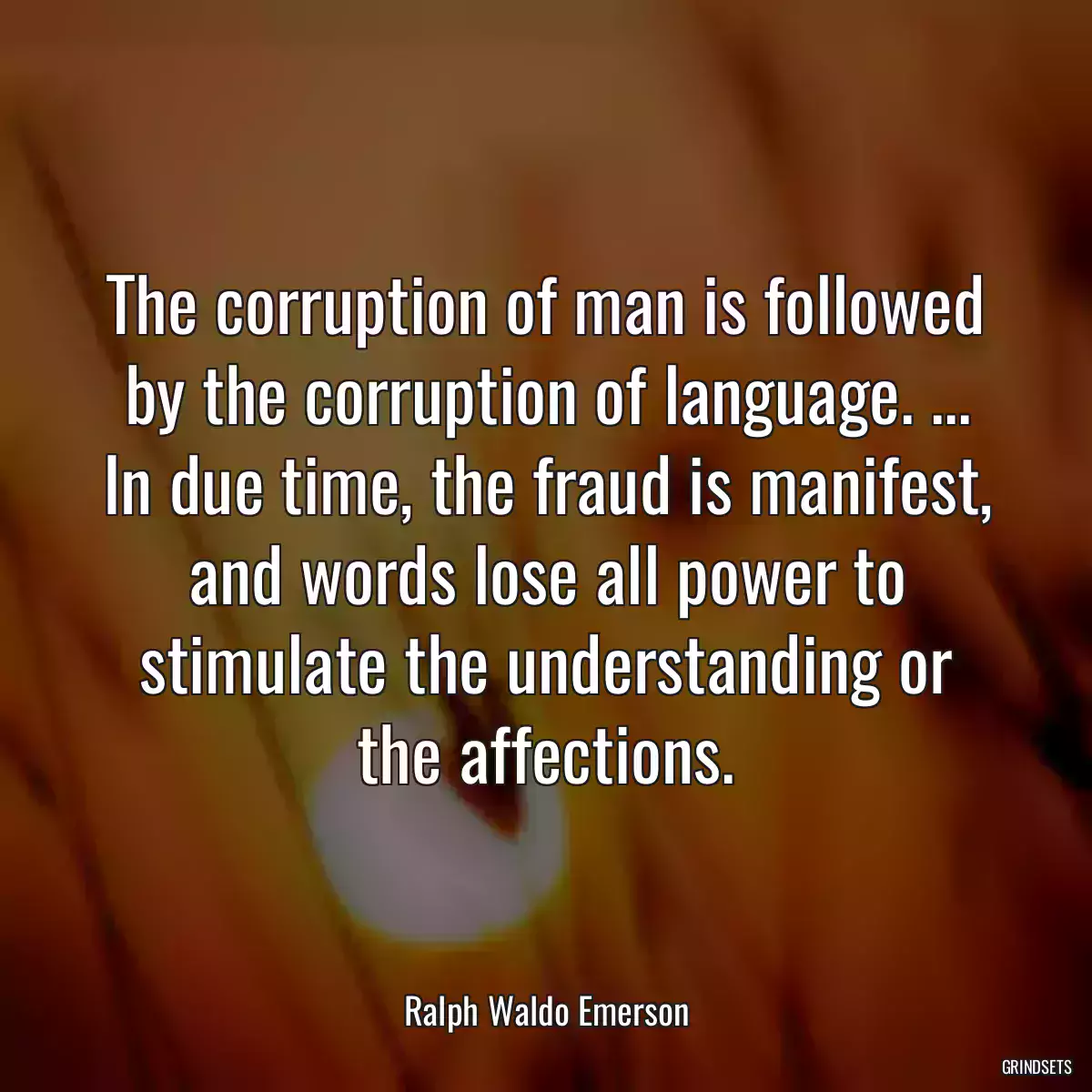 The corruption of man is followed by the corruption of language. ... In due time, the fraud is manifest, and words lose all power to stimulate the understanding or the affections.