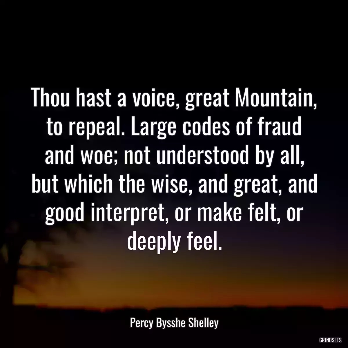 Thou hast a voice, great Mountain, to repeal. Large codes of fraud and woe; not understood by all, but which the wise, and great, and good interpret, or make felt, or deeply feel.