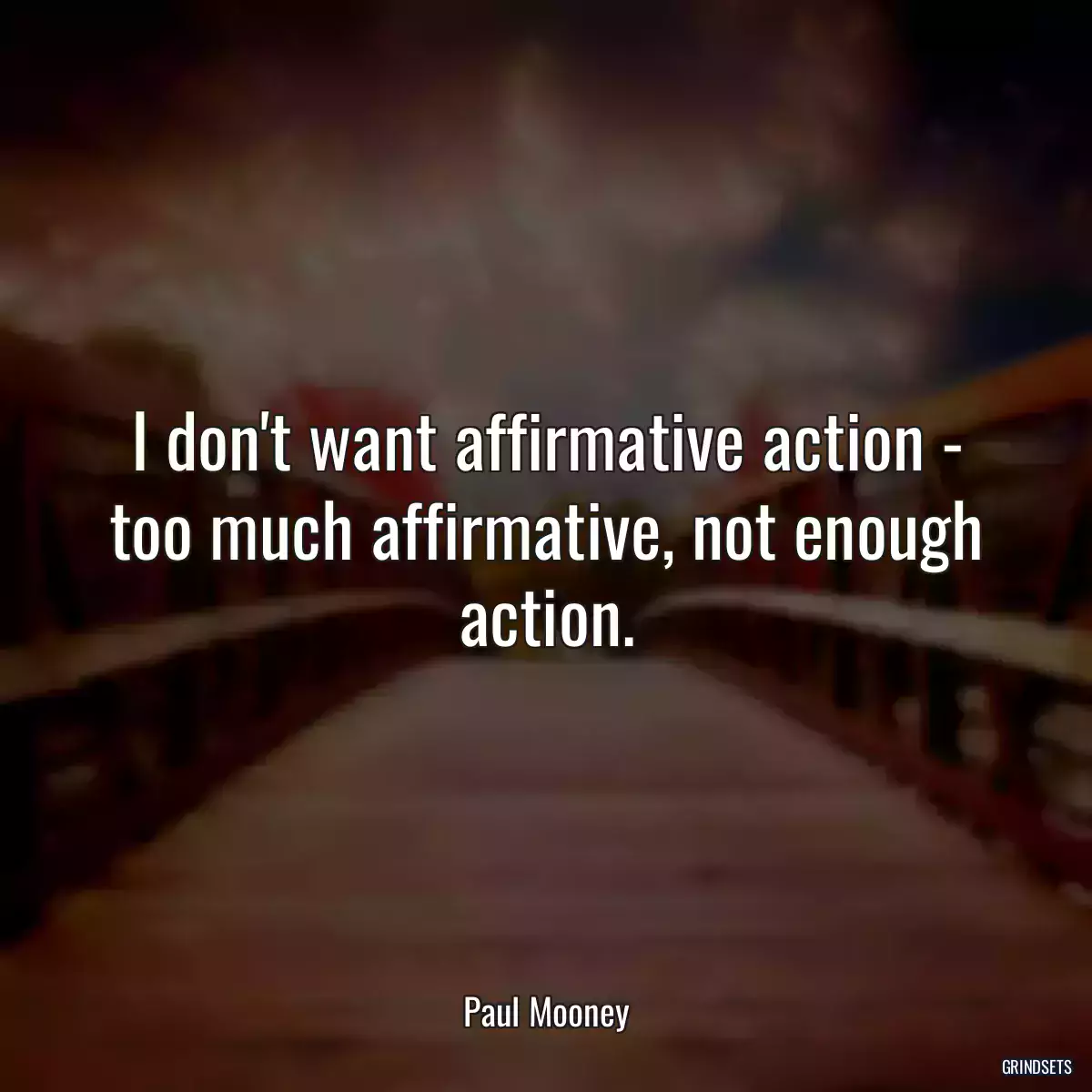 I don\'t want affirmative action - too much affirmative, not enough action.