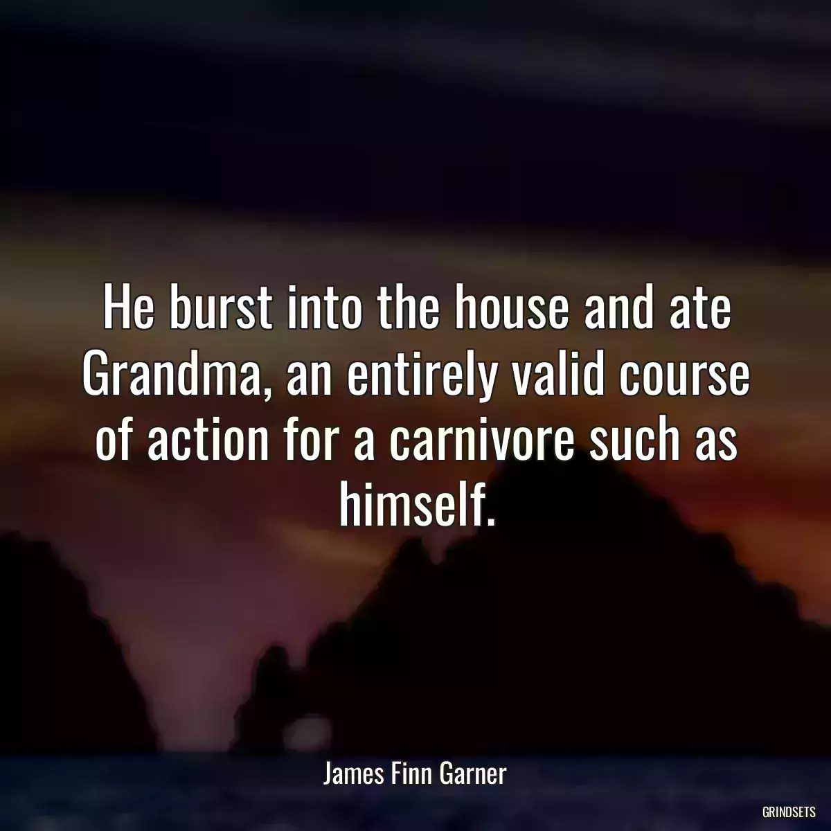 He burst into the house and ate Grandma, an entirely valid course of action for a carnivore such as himself.