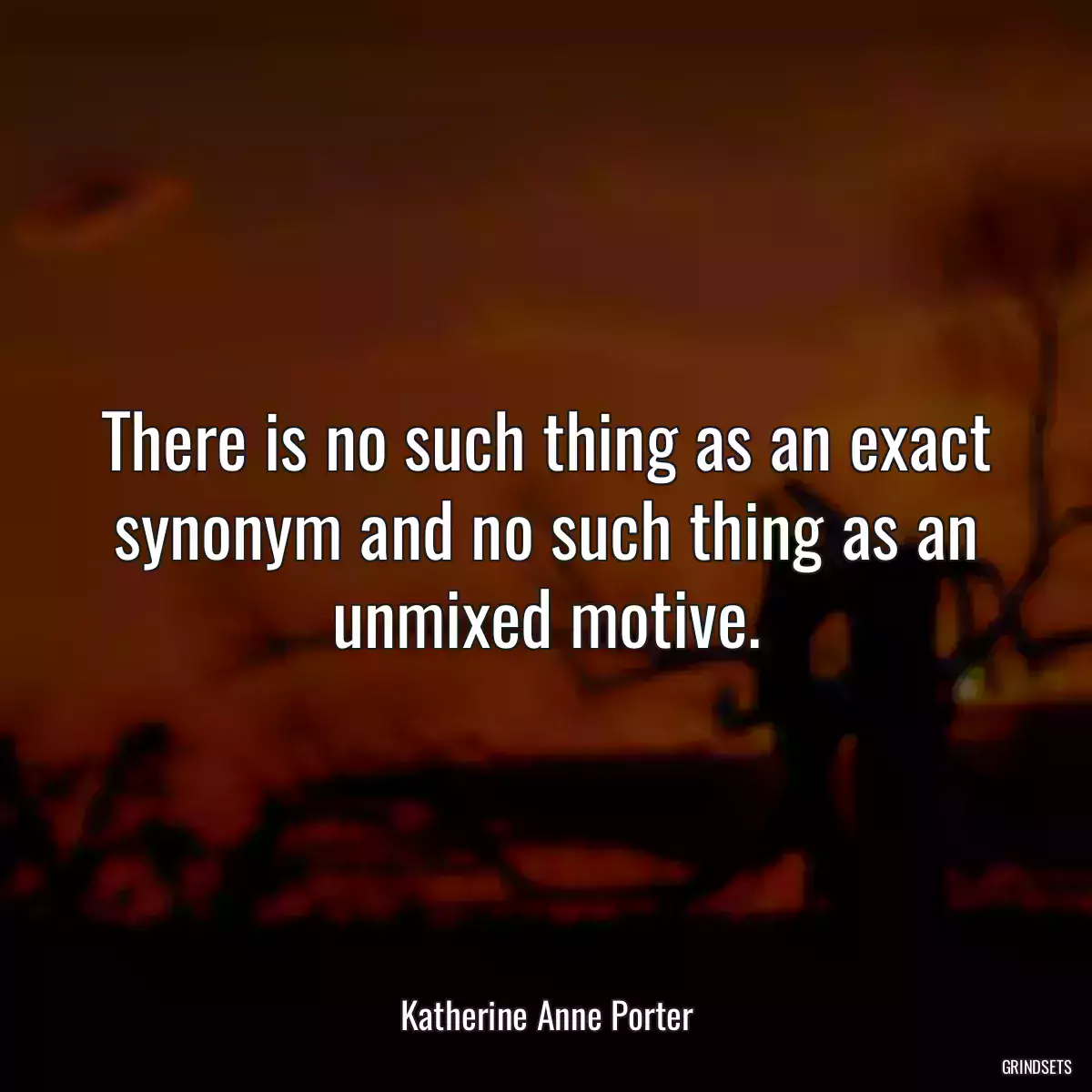 There is no such thing as an exact synonym and no such thing as an unmixed motive.