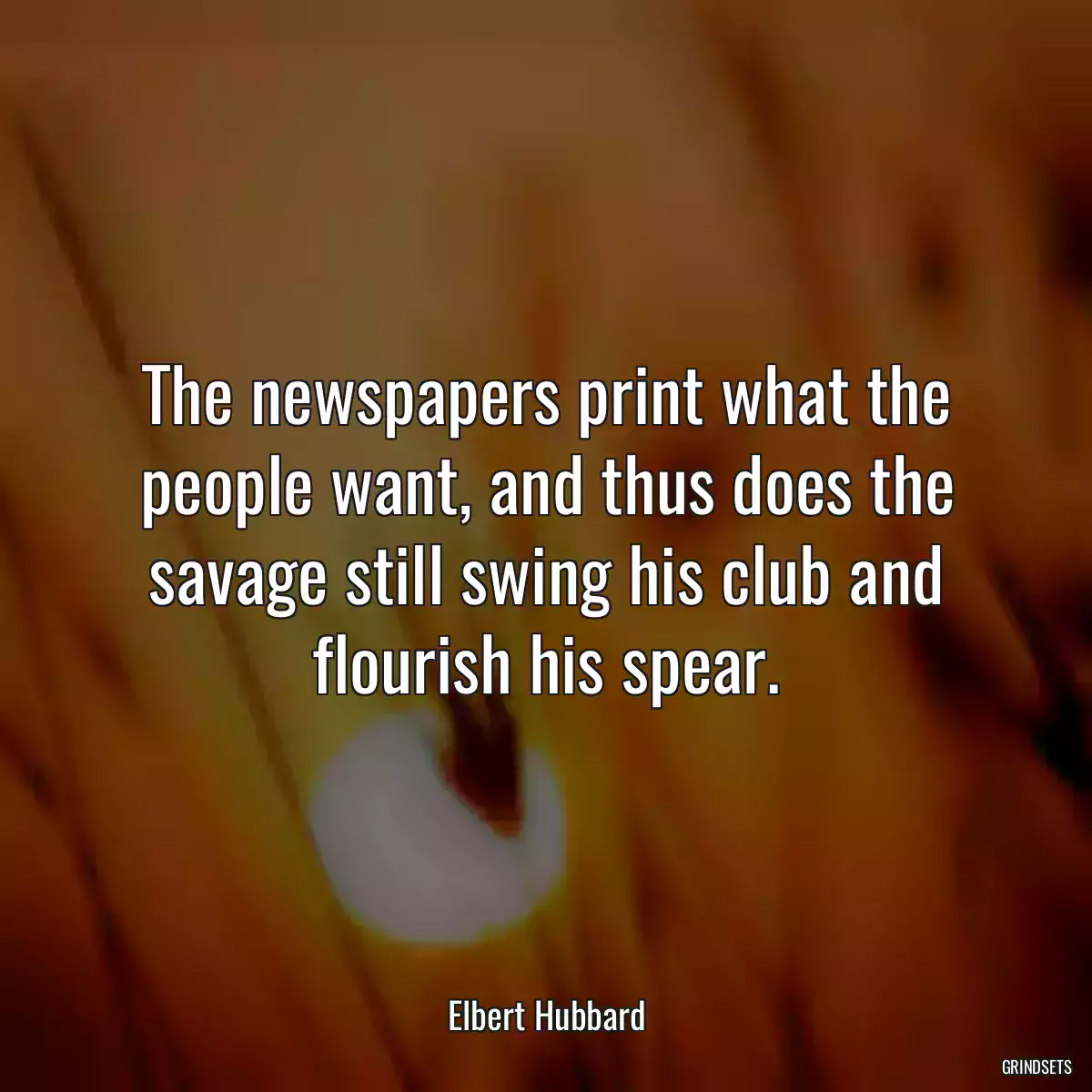 The newspapers print what the people want, and thus does the savage still swing his club and flourish his spear.