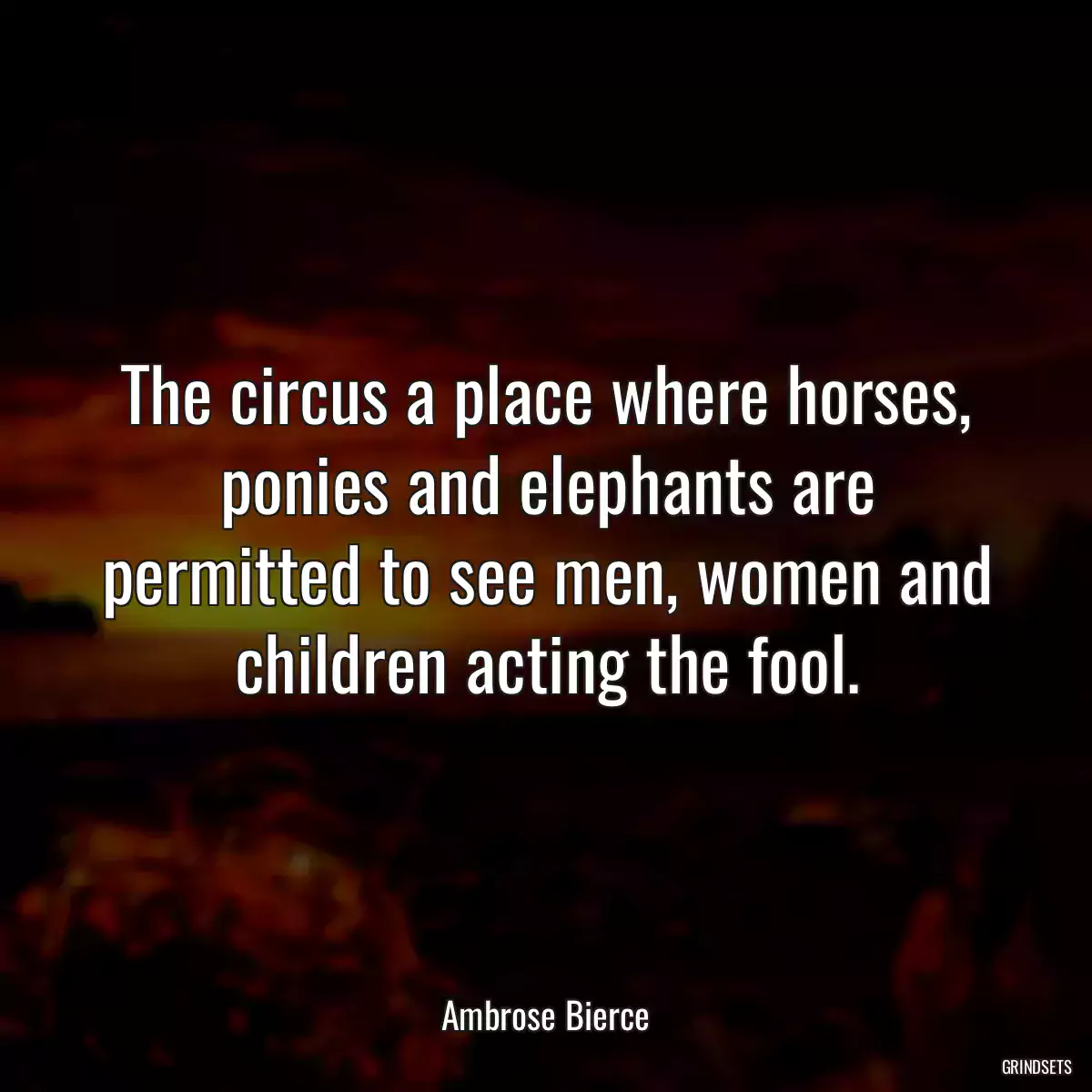 The circus a place where horses, ponies and elephants are permitted to see men, women and children acting the fool.