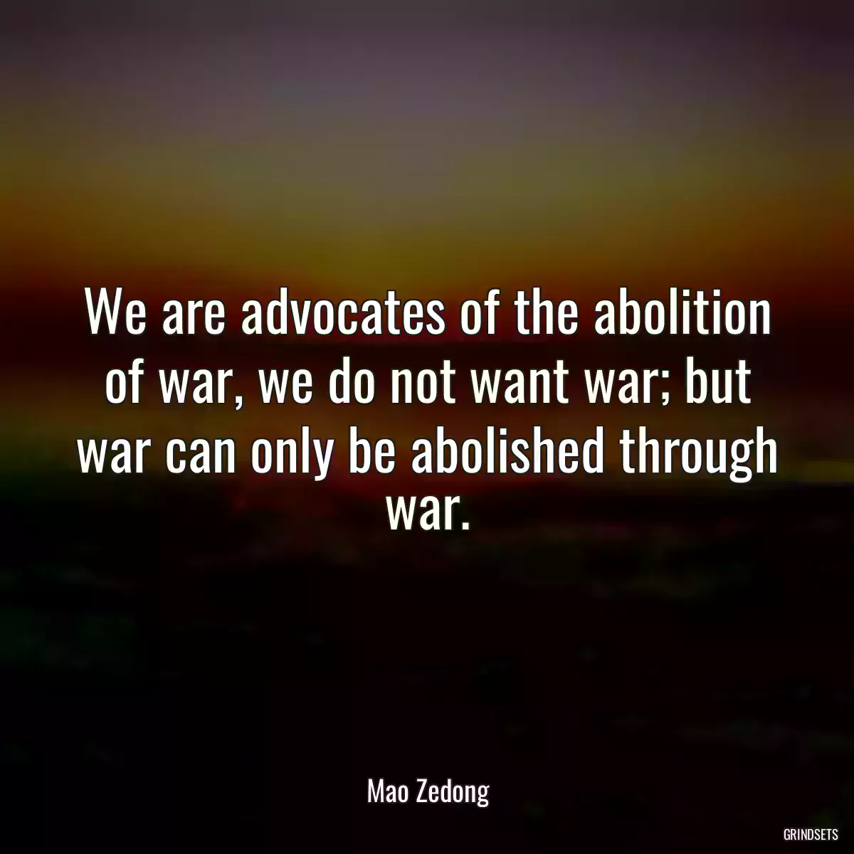 We are advocates of the abolition of war, we do not want war; but war can only be abolished through war.