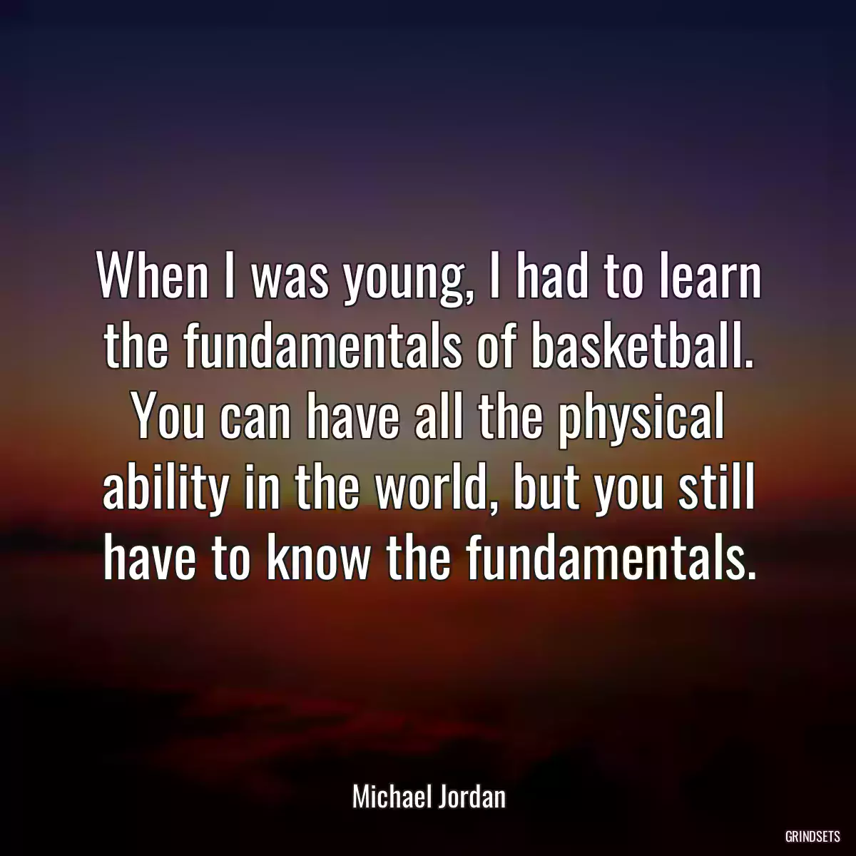 When I was young, I had to learn the fundamentals of basketball. You can have all the physical ability in the world, but you still have to know the fundamentals.