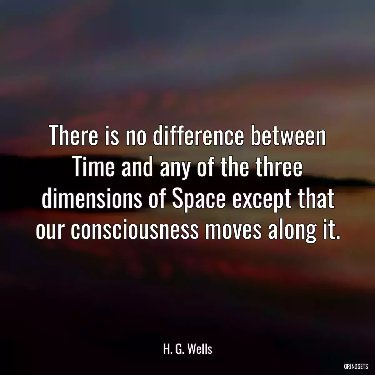 There is no difference between Time and any of the three dimensions of Space except that our consciousness moves along it.