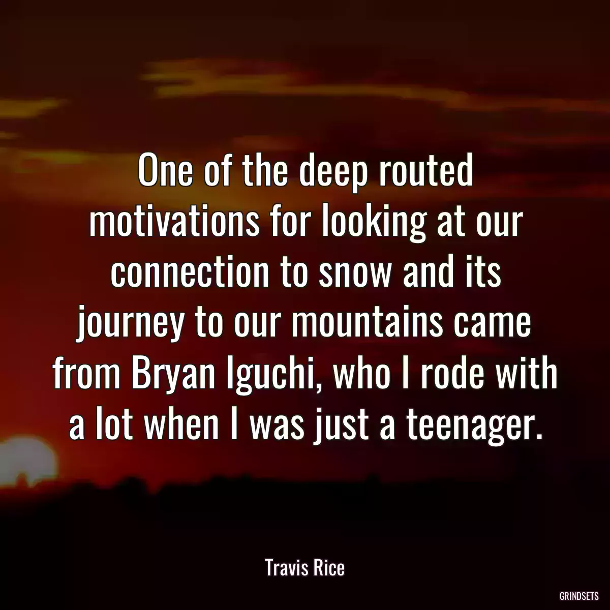 One of the deep routed motivations for looking at our connection to snow and its journey to our mountains came from Bryan Iguchi, who I rode with a lot when I was just a teenager.