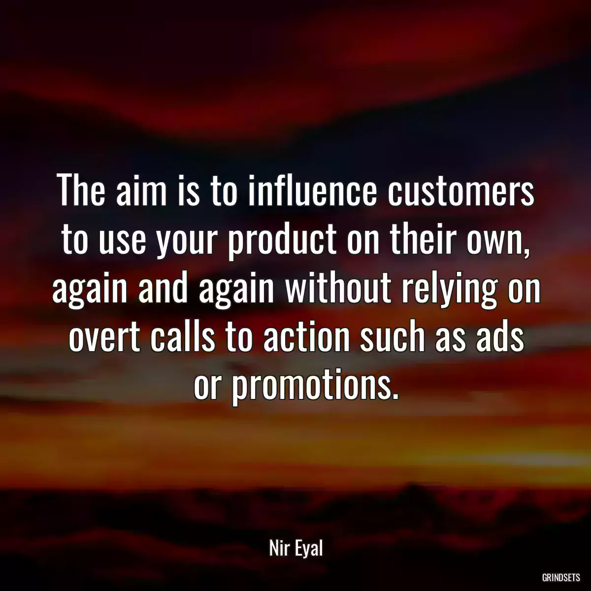 The aim is to influence customers to use your product on their own, again and again without relying on overt calls to action such as ads or promotions.