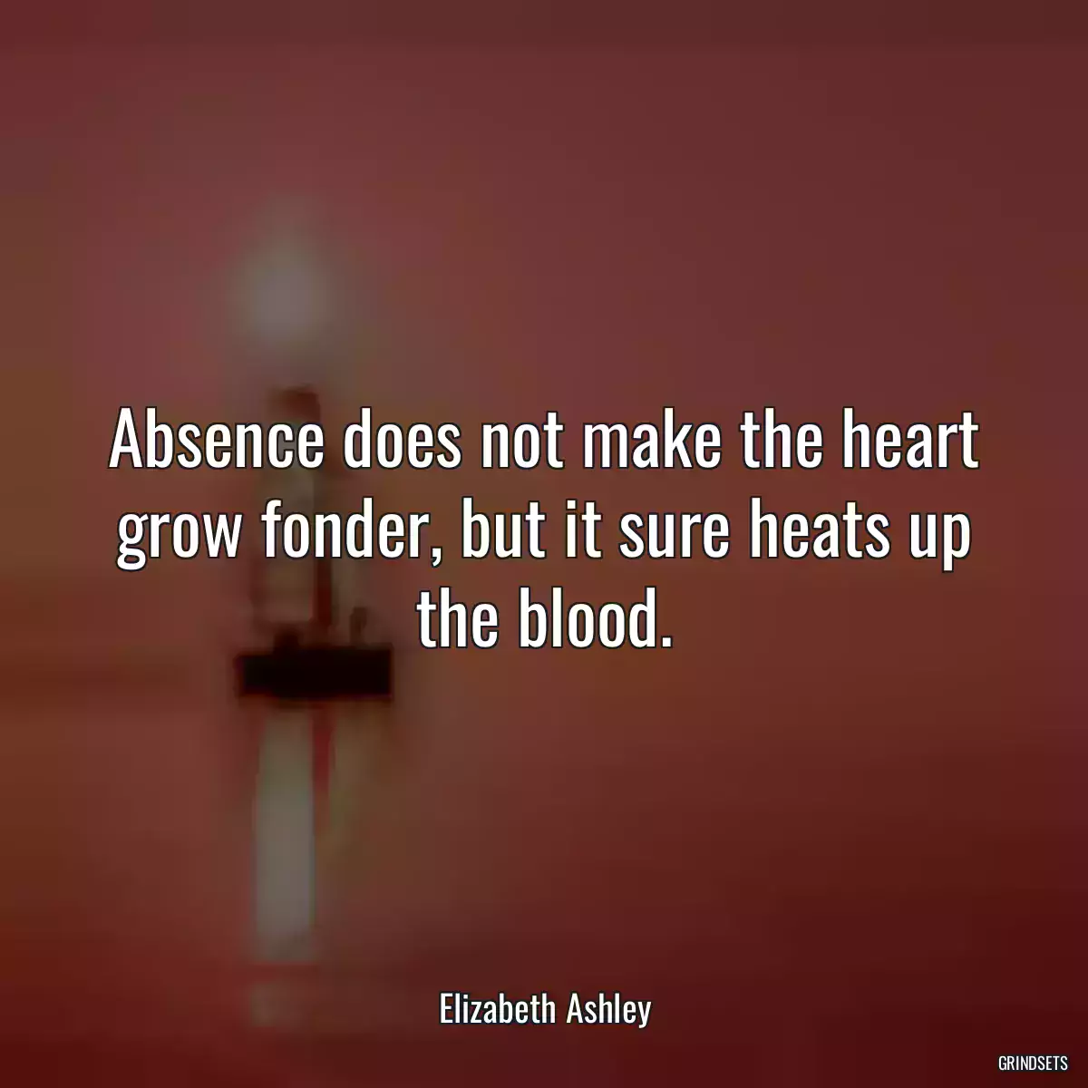 Absence does not make the heart grow fonder, but it sure heats up the blood.