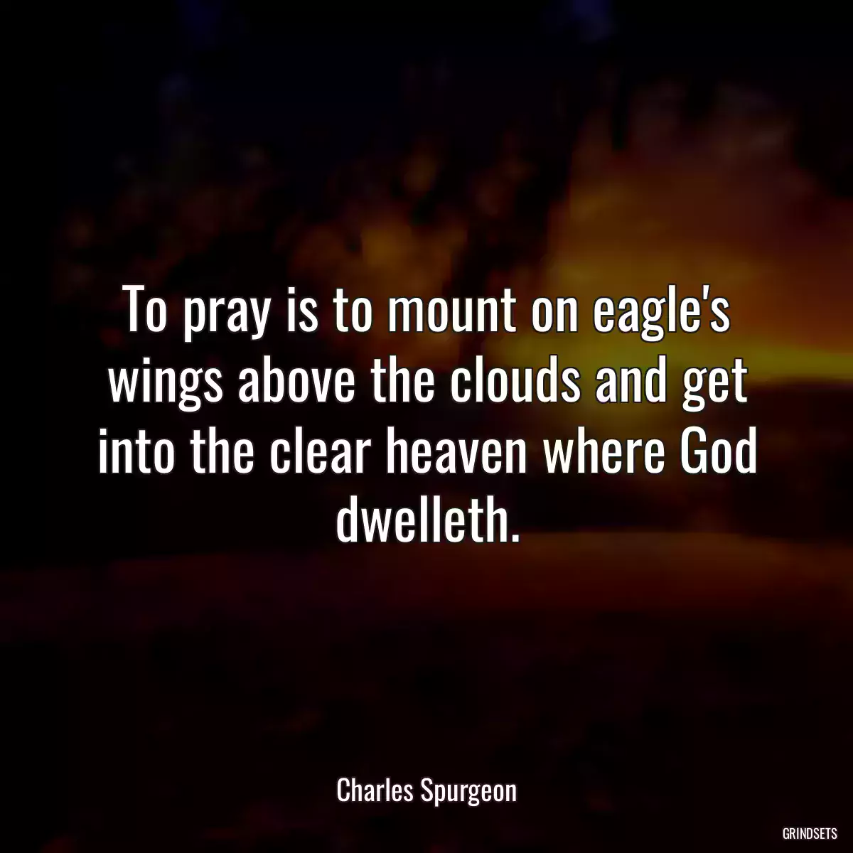 To pray is to mount on eagle\'s wings above the clouds and get into the clear heaven where God dwelleth.