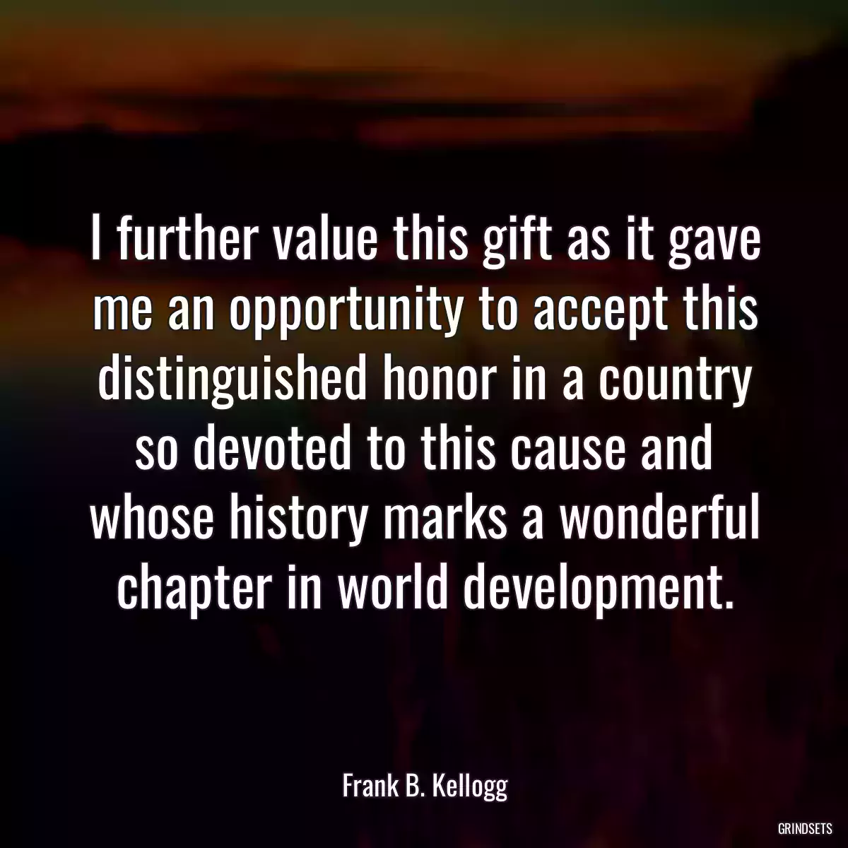 I further value this gift as it gave me an opportunity to accept this distinguished honor in a country so devoted to this cause and whose history marks a wonderful chapter in world development.