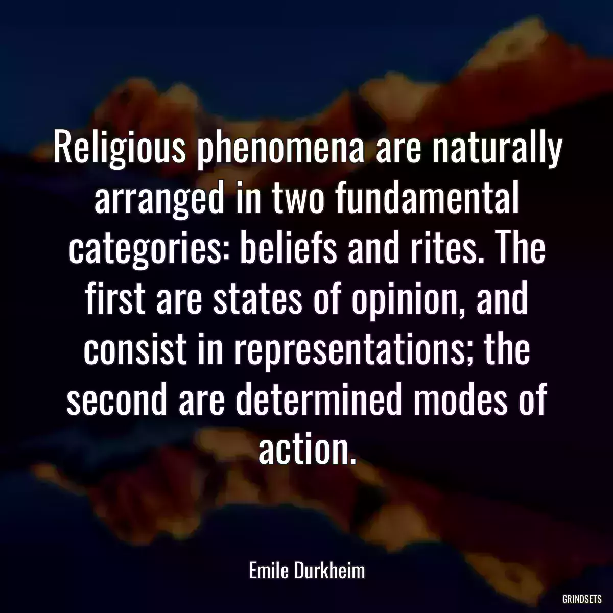 Religious phenomena are naturally arranged in two fundamental categories: beliefs and rites. The first are states of opinion, and consist in representations; the second are determined modes of action.