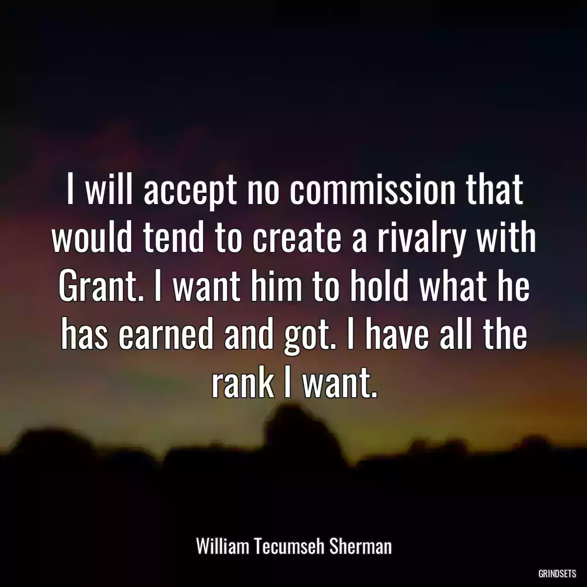 I will accept no commission that would tend to create a rivalry with Grant. I want him to hold what he has earned and got. I have all the rank I want.