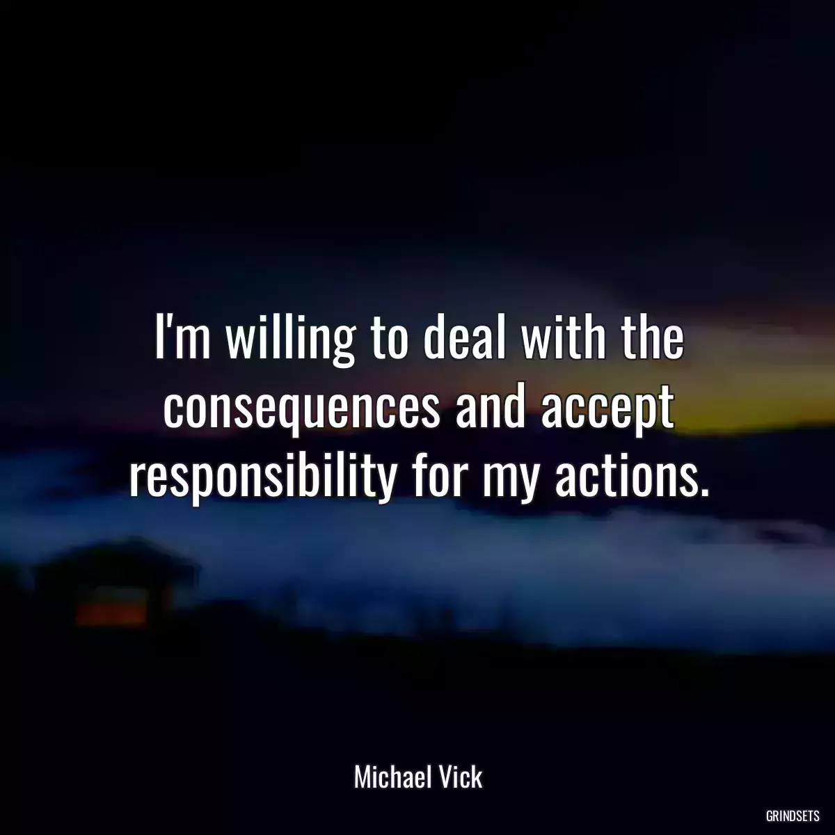 I\'m willing to deal with the consequences and accept responsibility for my actions.