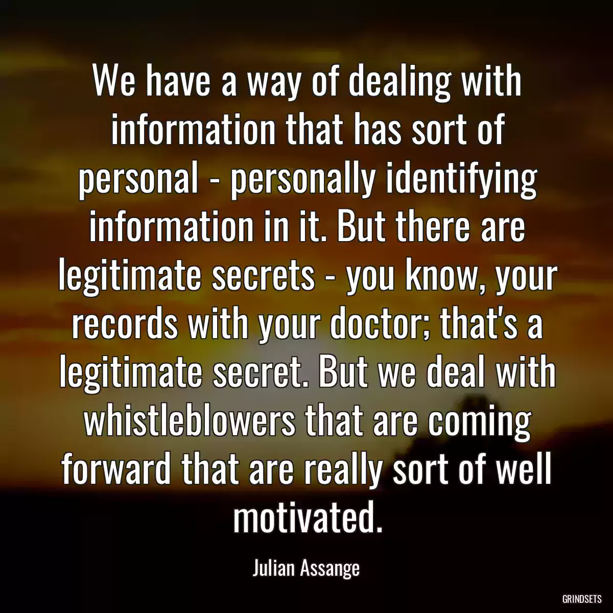 We have a way of dealing with information that has sort of personal - personally identifying information in it. But there are legitimate secrets - you know, your records with your doctor; that\'s a legitimate secret. But we deal with whistleblowers that are coming forward that are really sort of well motivated.