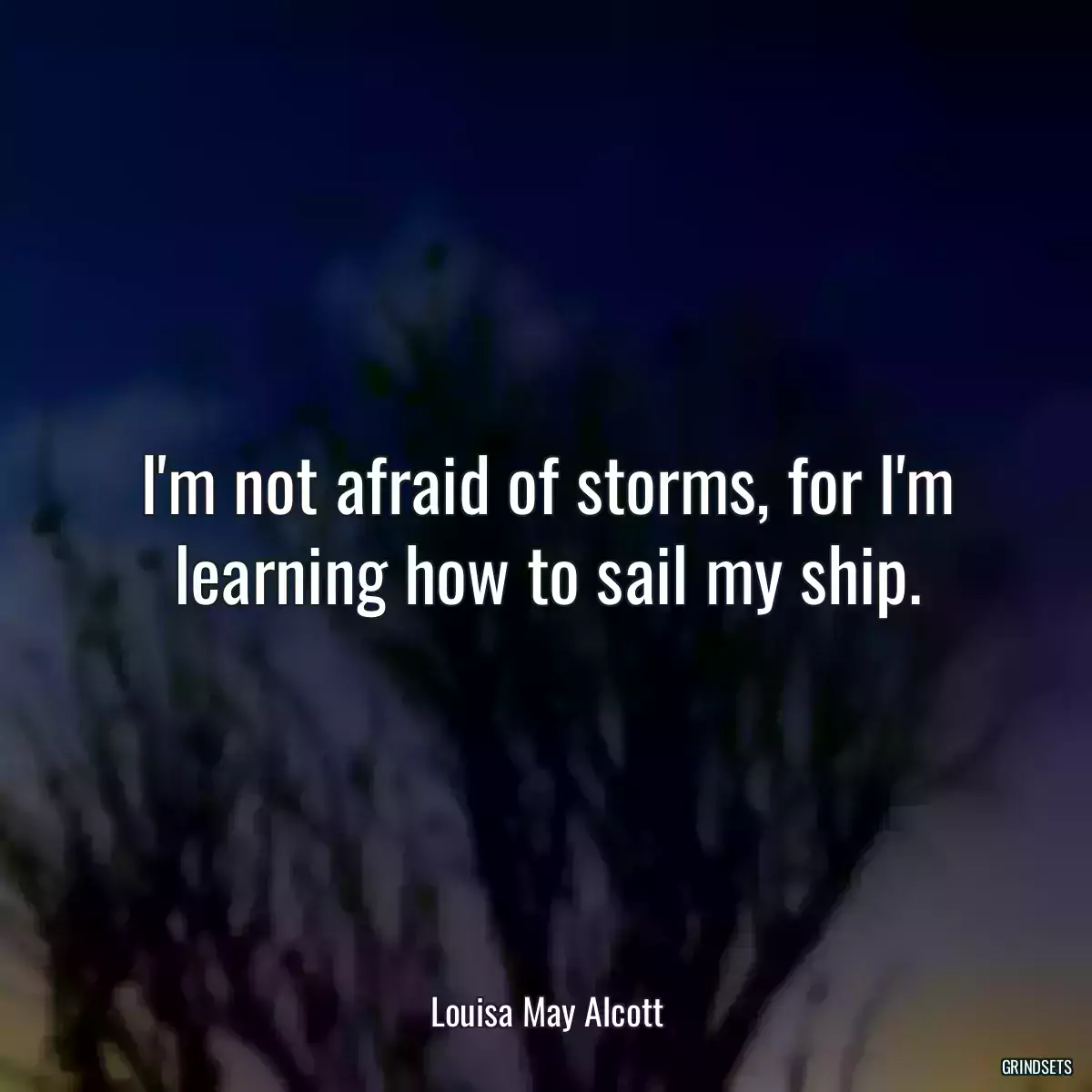 I\'m not afraid of storms, for I\'m learning how to sail my ship.