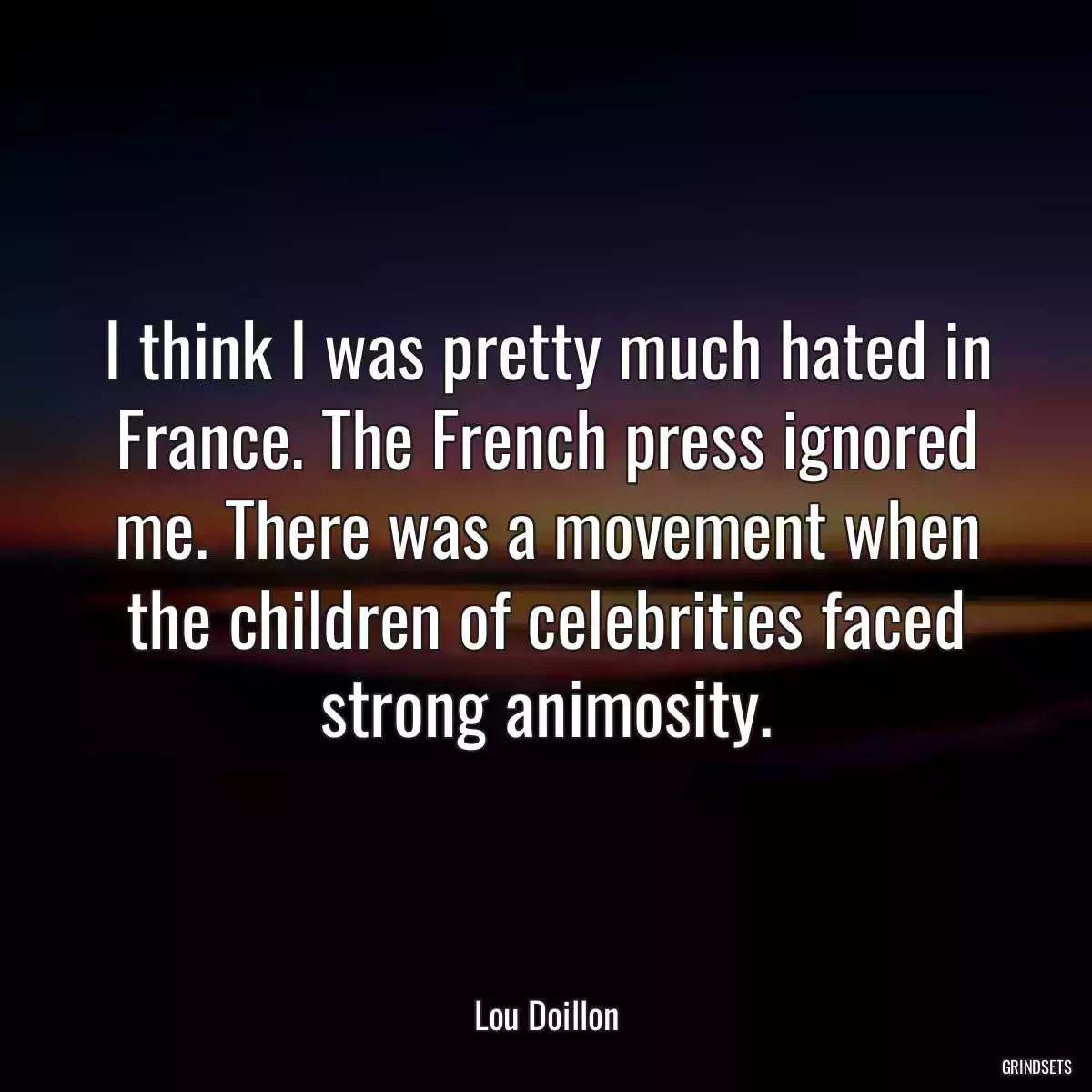 I think I was pretty much hated in France. The French press ignored me. There was a movement when the children of celebrities faced strong animosity.