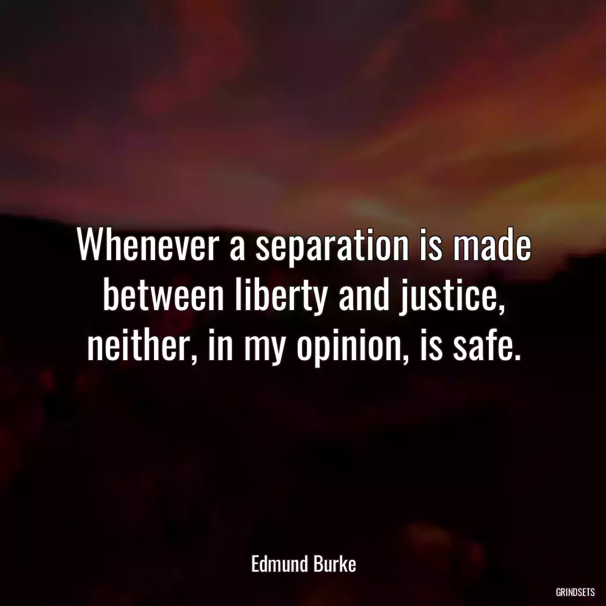 Whenever a separation is made between liberty and justice, neither, in my opinion, is safe.