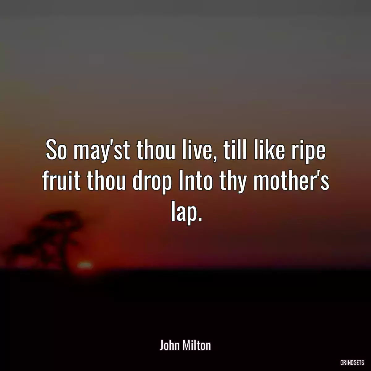 So may\'st thou live, till like ripe fruit thou drop Into thy mother\'s lap.