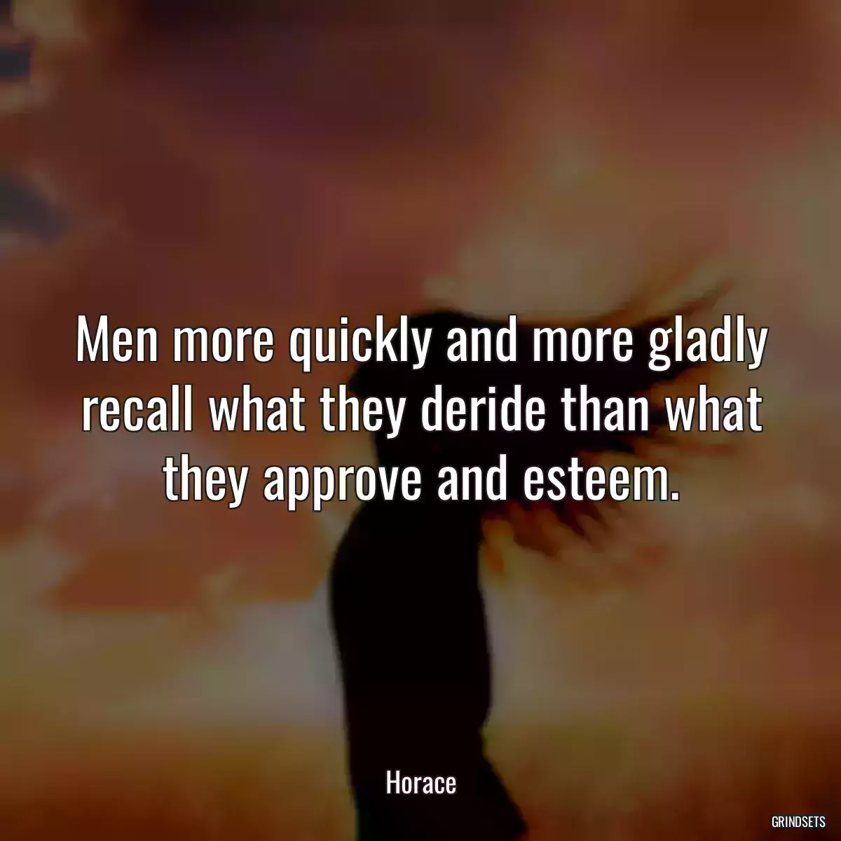 Men more quickly and more gladly recall what they deride than what they approve and esteem.