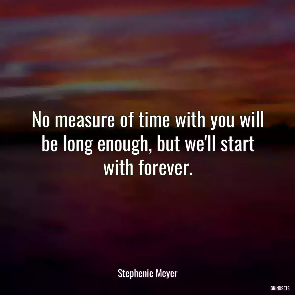 No measure of time with you will be long enough, but we\'ll start with forever.