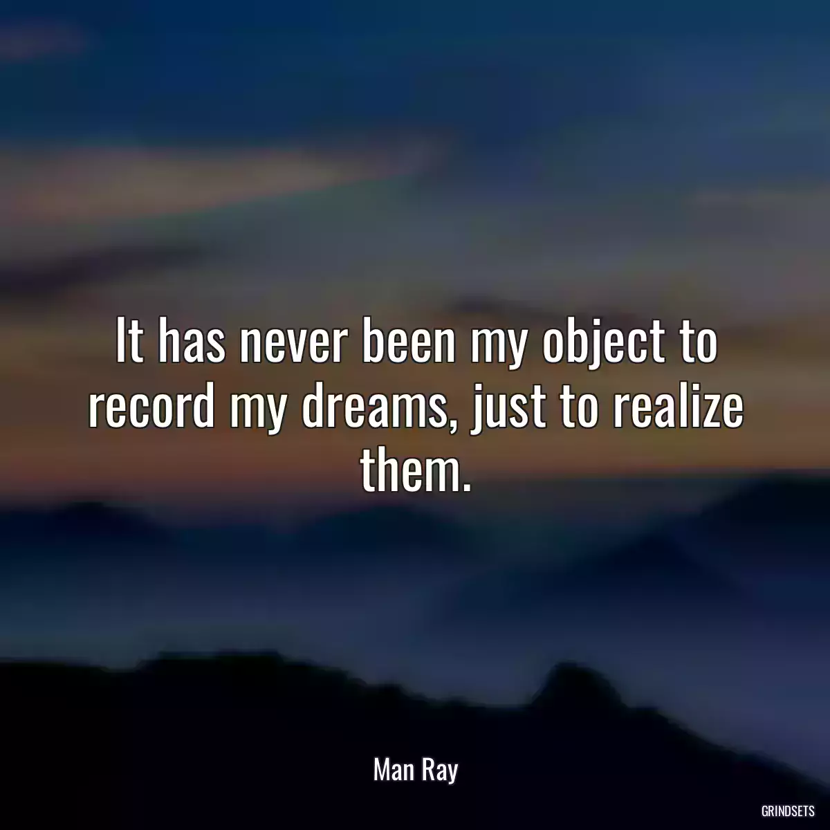 It has never been my object to record my dreams, just to realize them.