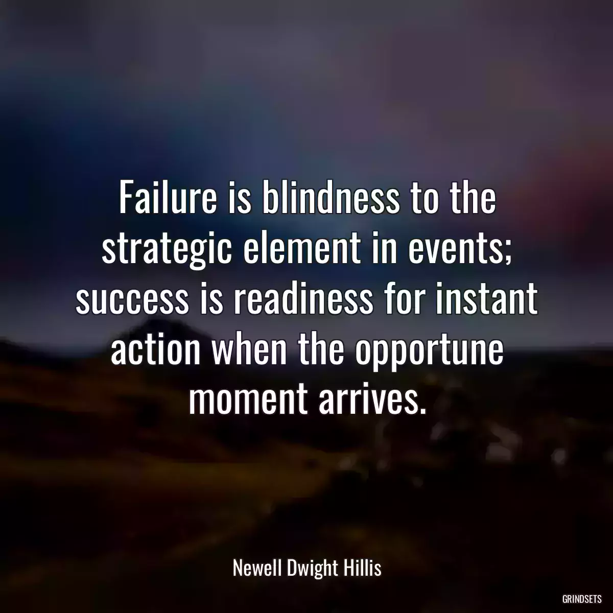 Failure is blindness to the strategic element in events; success is readiness for instant action when the opportune moment arrives.