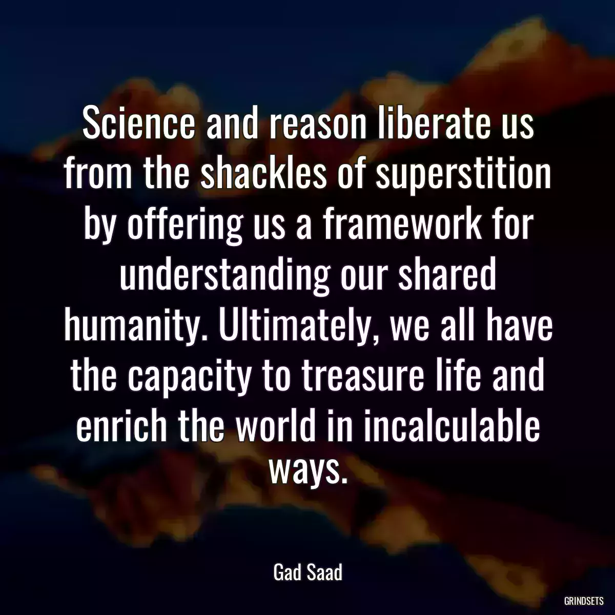 Science and reason liberate us from the shackles of superstition by offering us a framework for understanding our shared humanity. Ultimately, we all have the capacity to treasure life and enrich the world in incalculable ways.