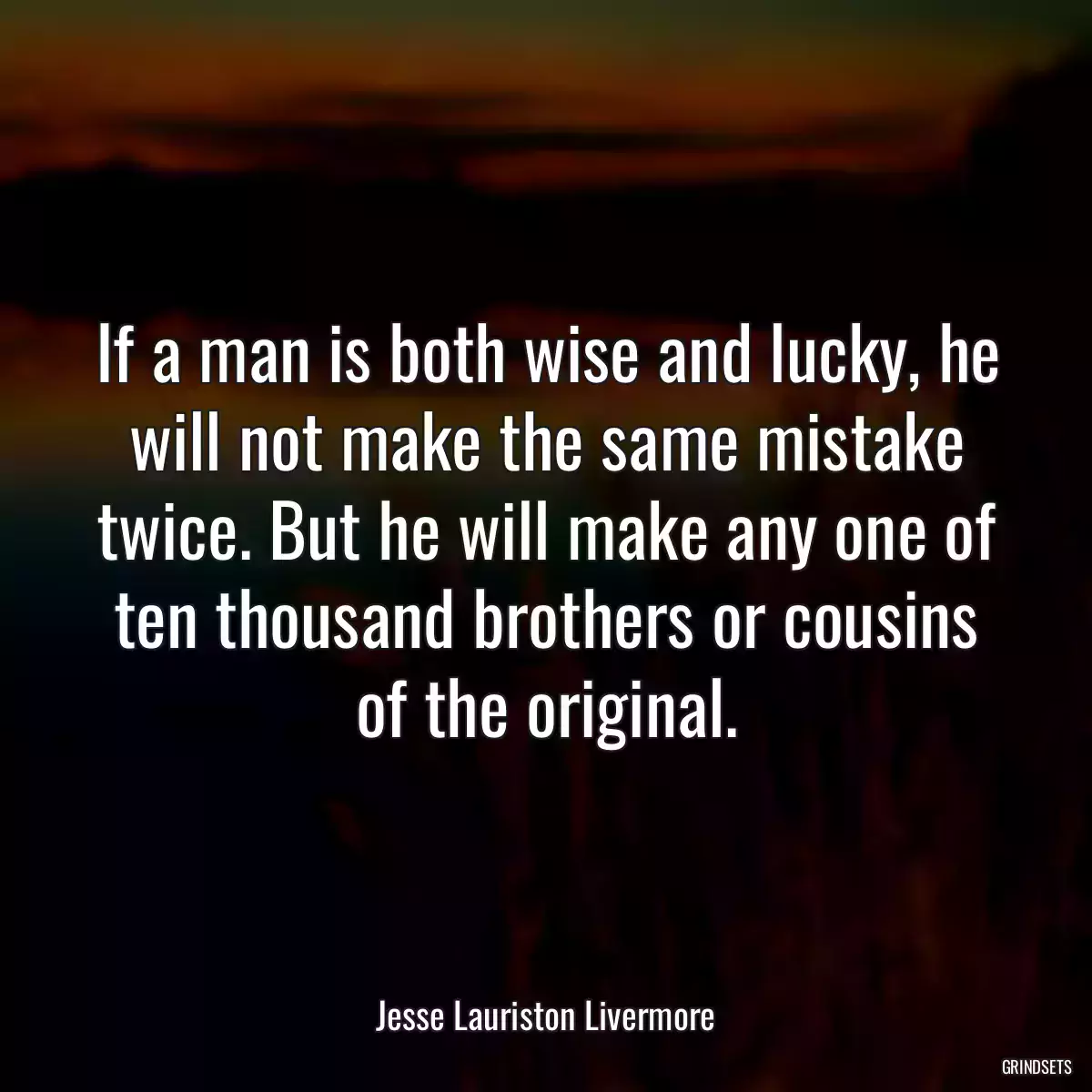 If a man is both wise and lucky, he will not make the same mistake twice. But he will make any one of ten thousand brothers or cousins of the original.