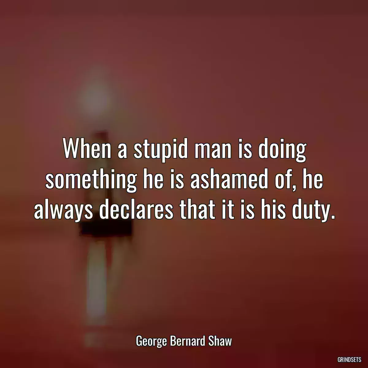 When a stupid man is doing something he is ashamed of, he always declares that it is his duty.