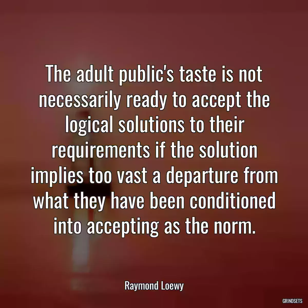 The adult public\'s taste is not necessarily ready to accept the logical solutions to their requirements if the solution implies too vast a departure from what they have been conditioned into accepting as the norm.