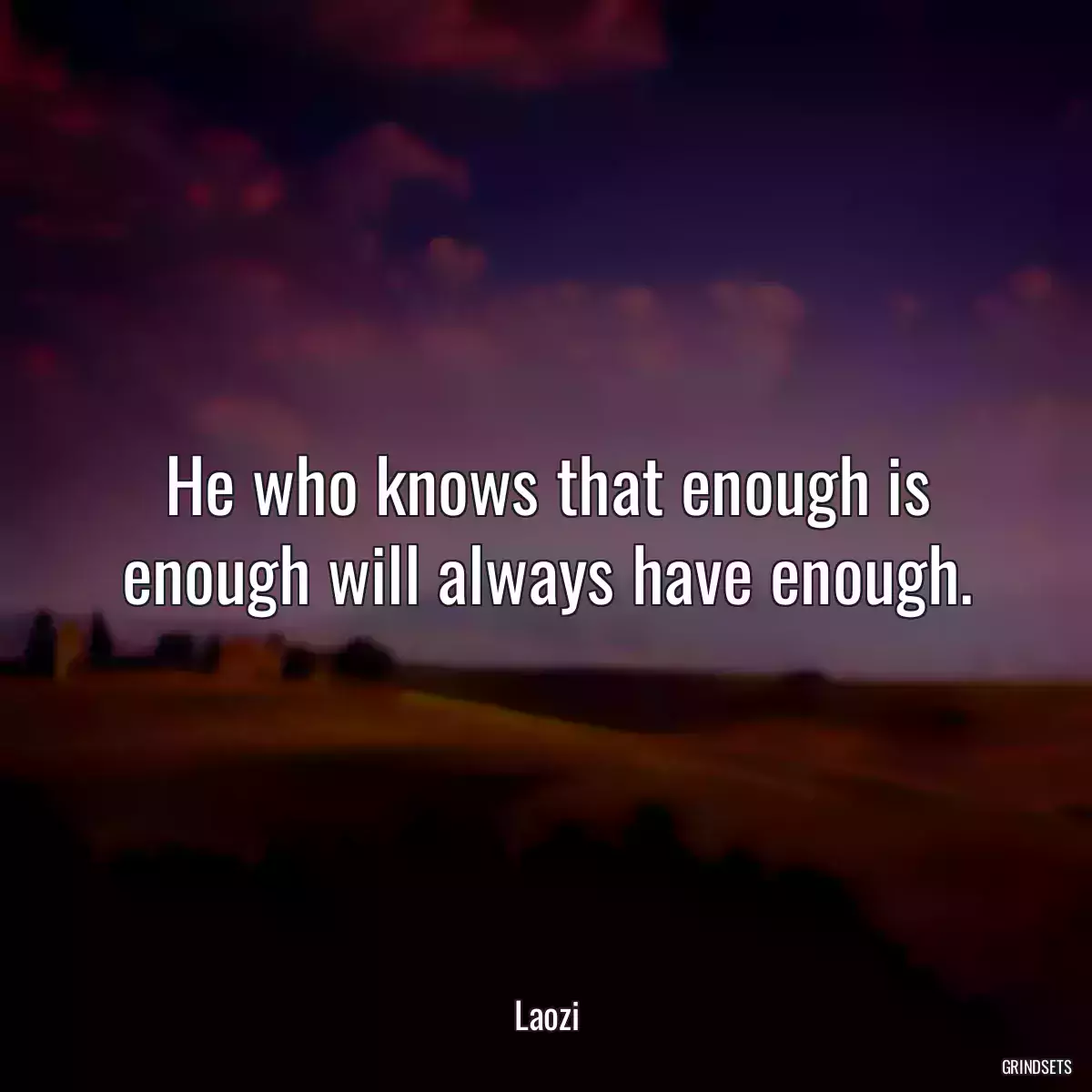 He who knows that enough is enough will always have enough.