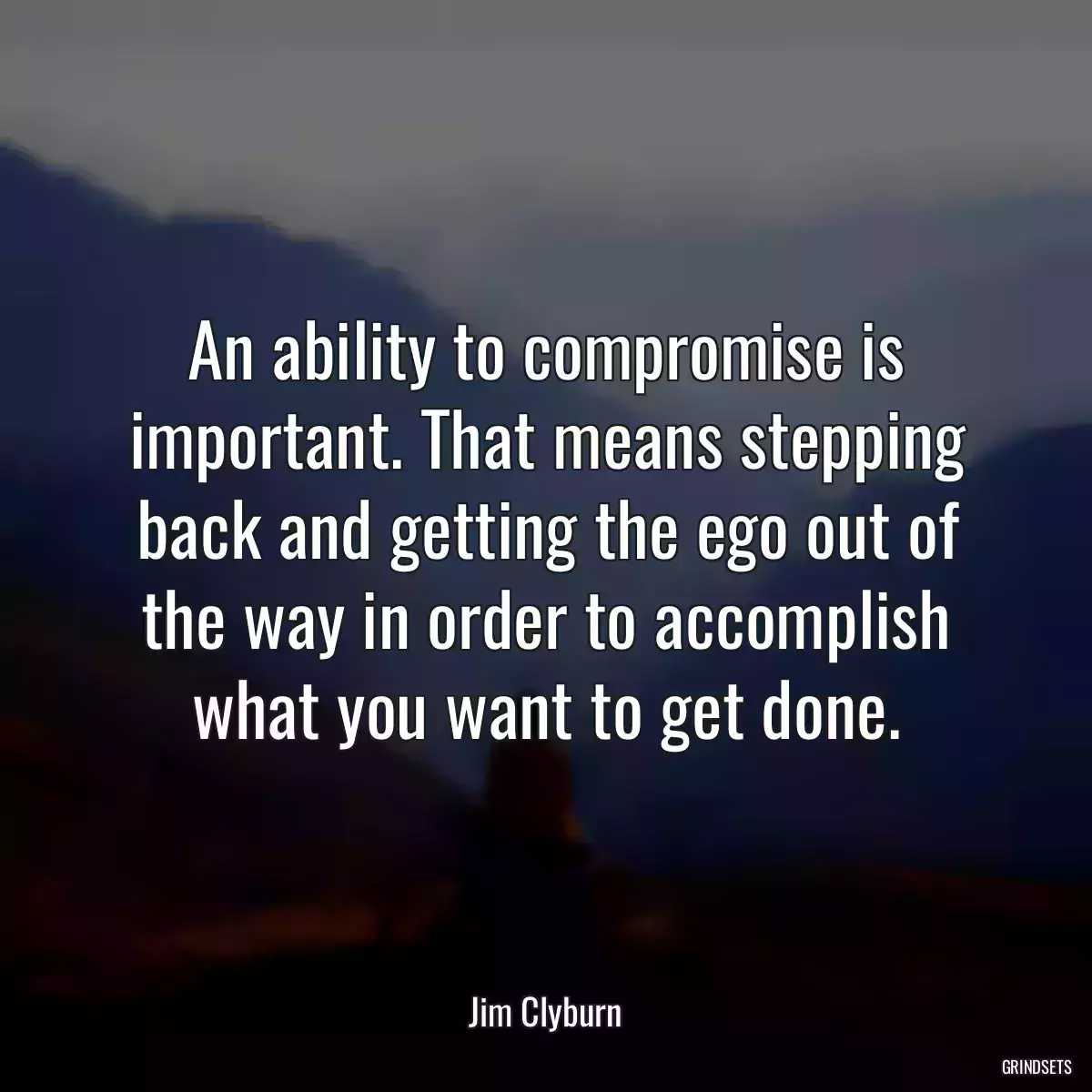 An ability to compromise is important. That means stepping back and getting the ego out of the way in order to accomplish what you want to get done.