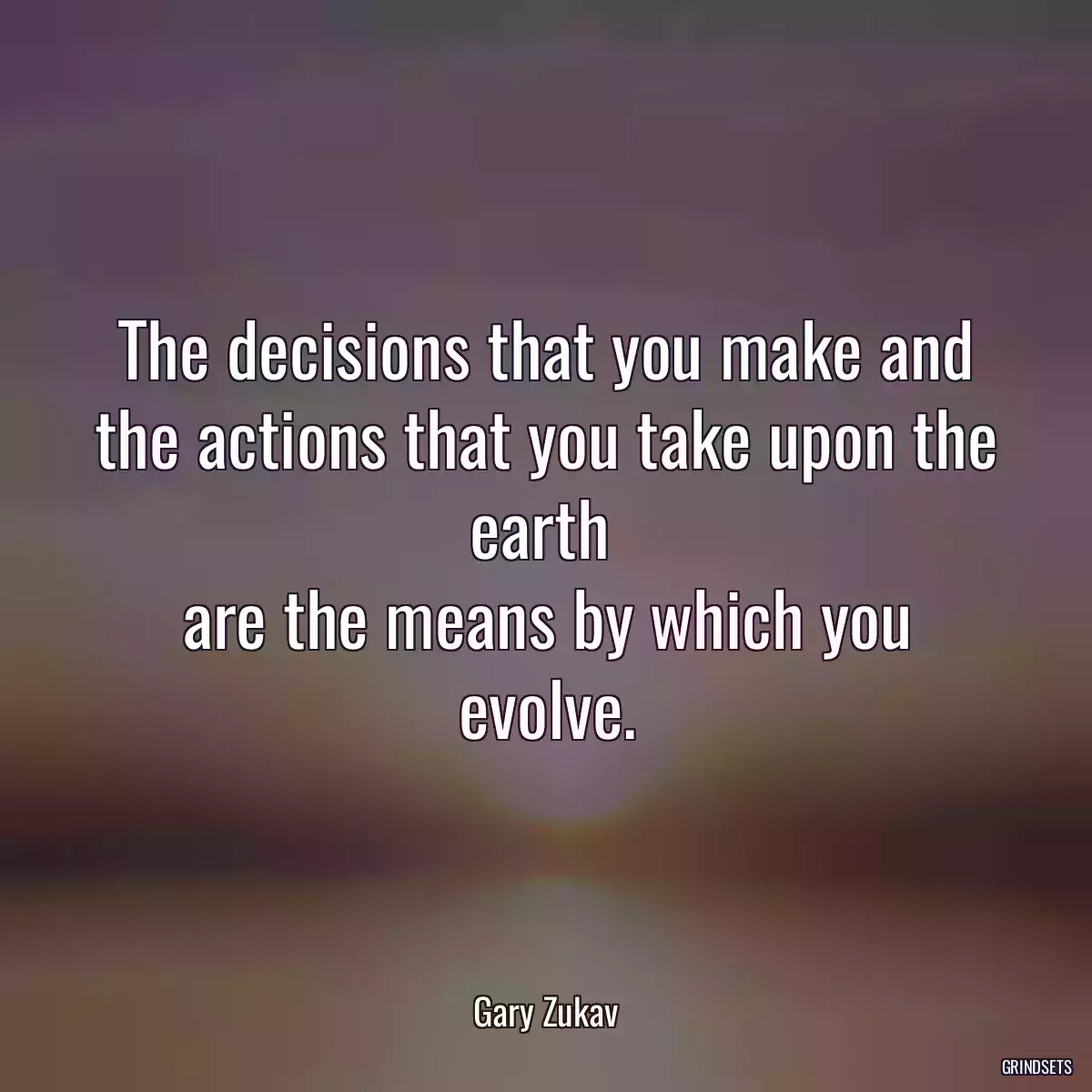 The decisions that you make and the actions that you take upon the earth 
are the means by which you evolve.