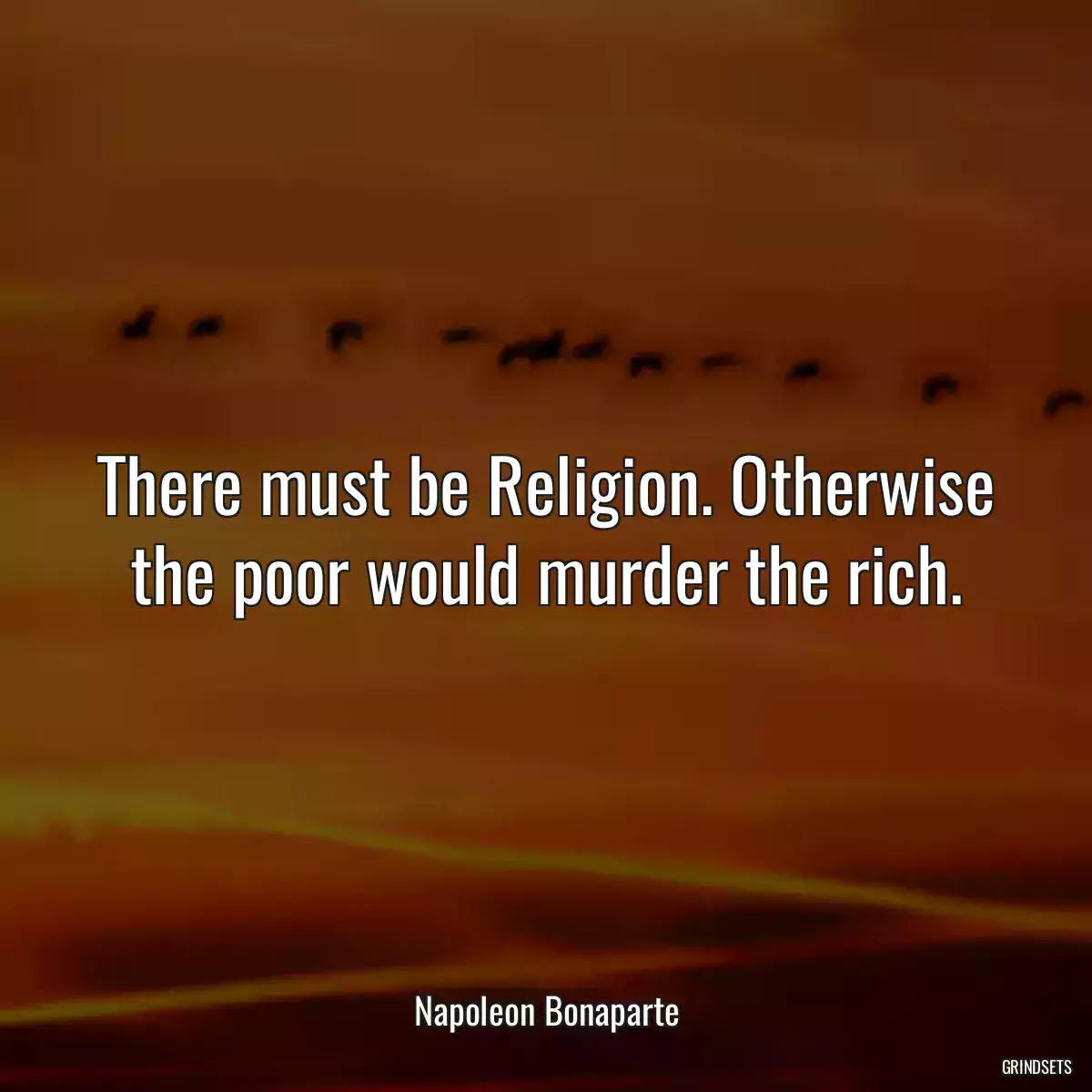 There must be Religion. Otherwise the poor would murder the rich.