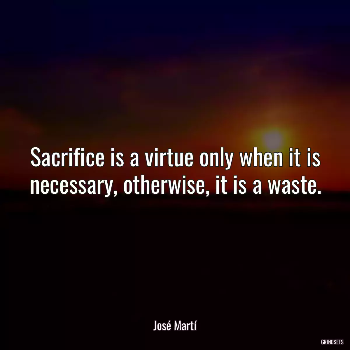 Sacrifice is a virtue only when it is necessary, otherwise, it is a waste.