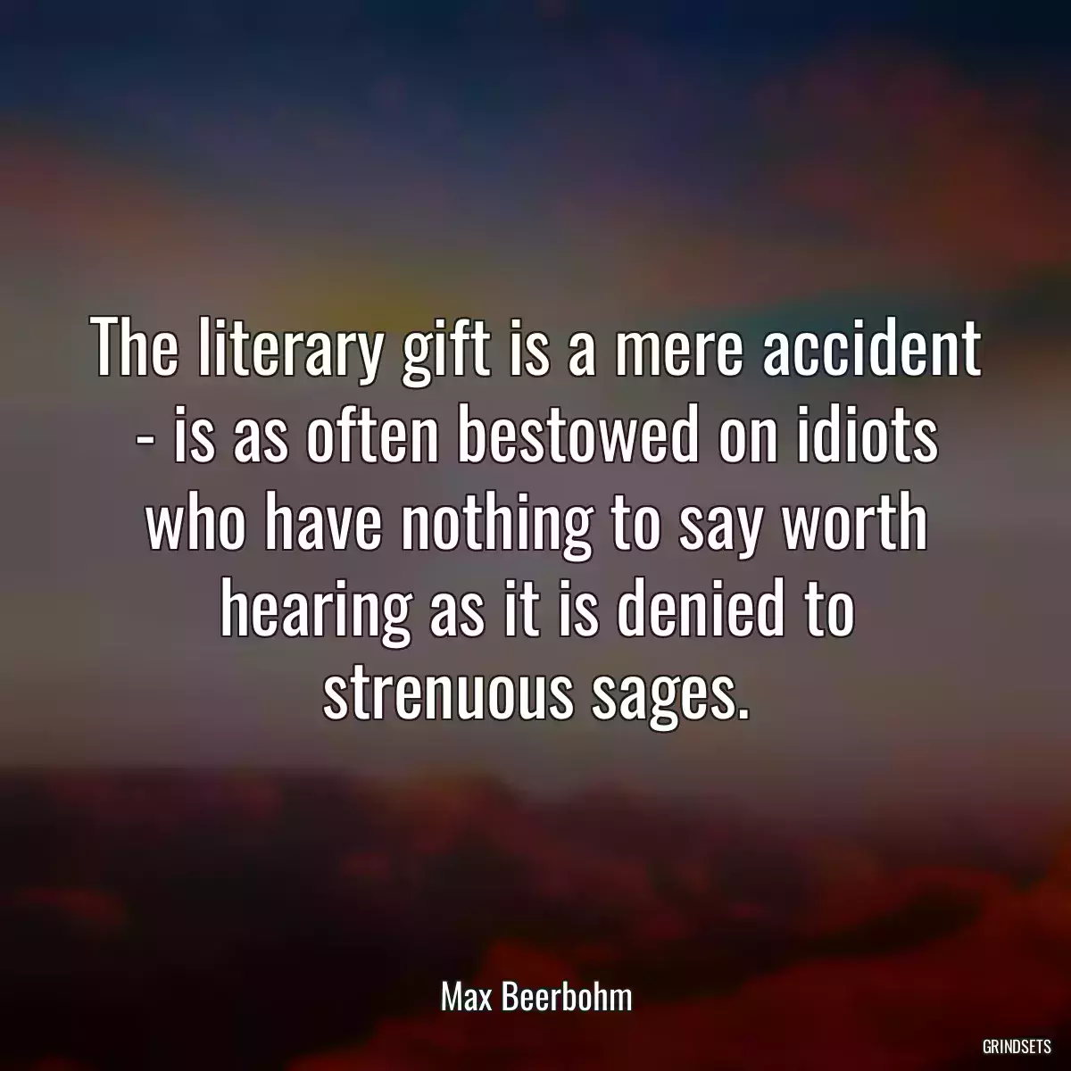 The literary gift is a mere accident - is as often bestowed on idiots who have nothing to say worth hearing as it is denied to strenuous sages.