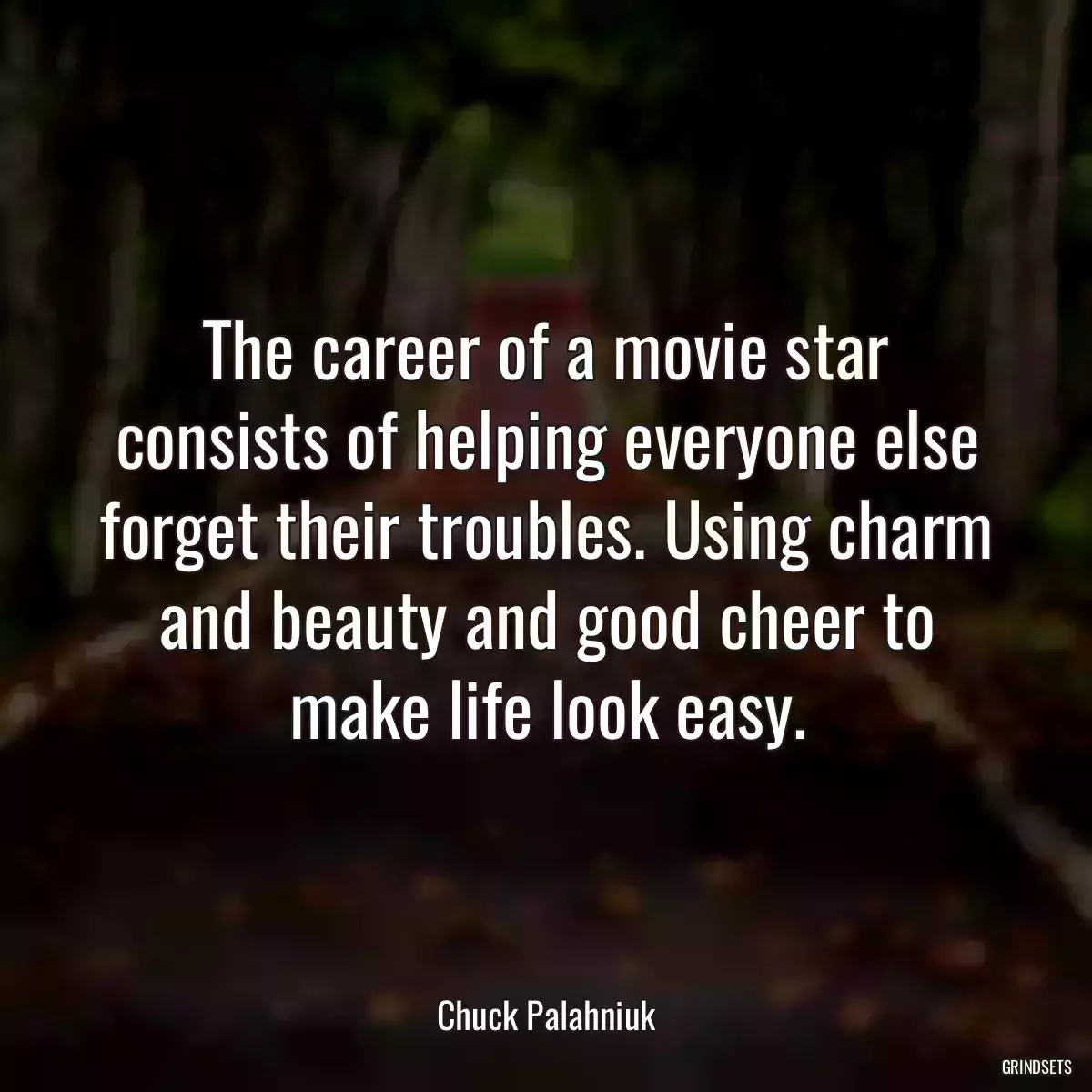 The career of a movie star consists of helping everyone else forget their troubles. Using charm and beauty and good cheer to make life look easy.