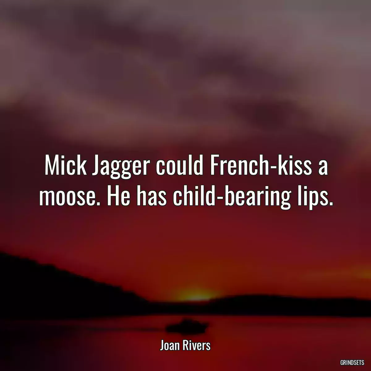 Mick Jagger could French-kiss a moose. He has child-bearing lips.