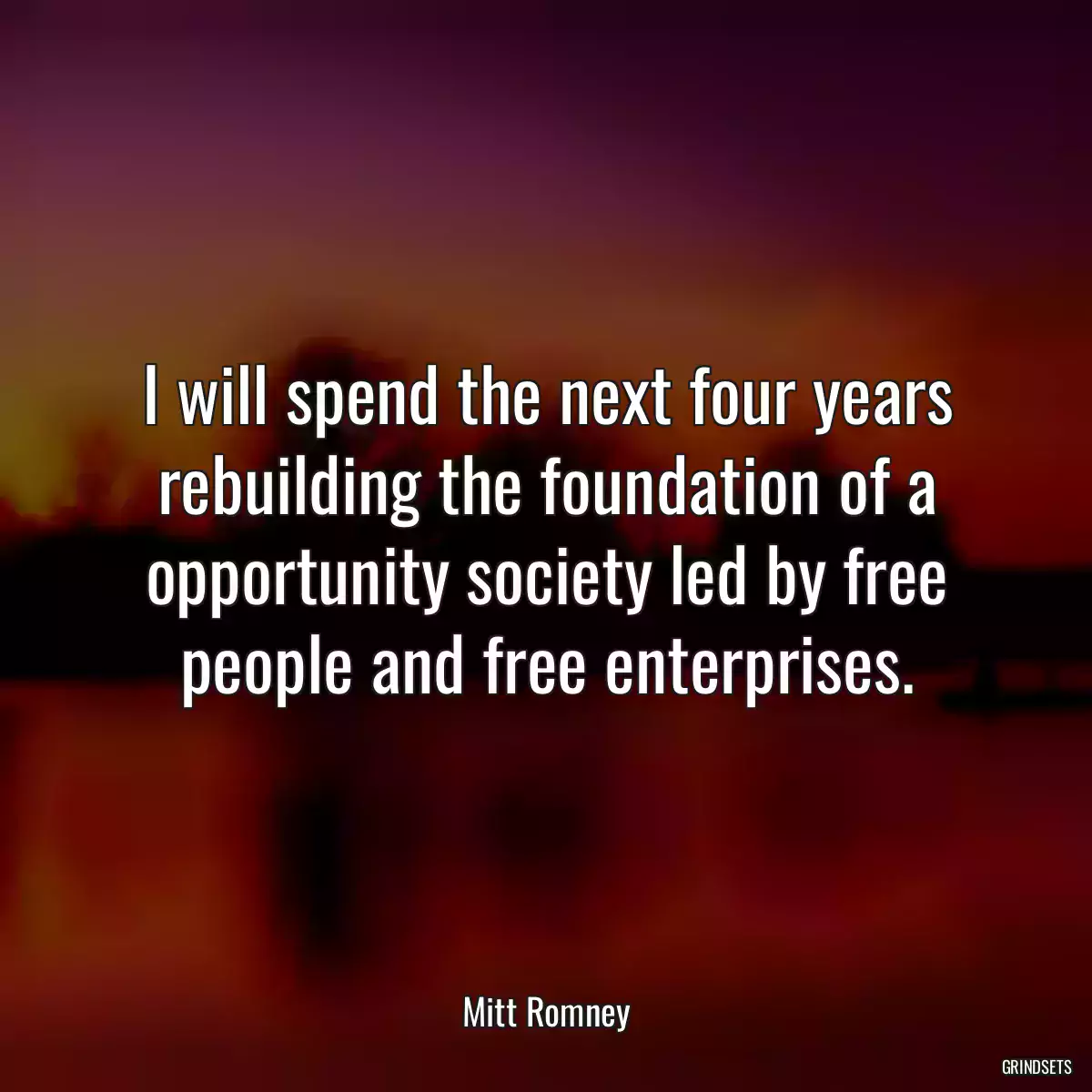 I will spend the next four years rebuilding the foundation of a opportunity society led by free people and free enterprises.