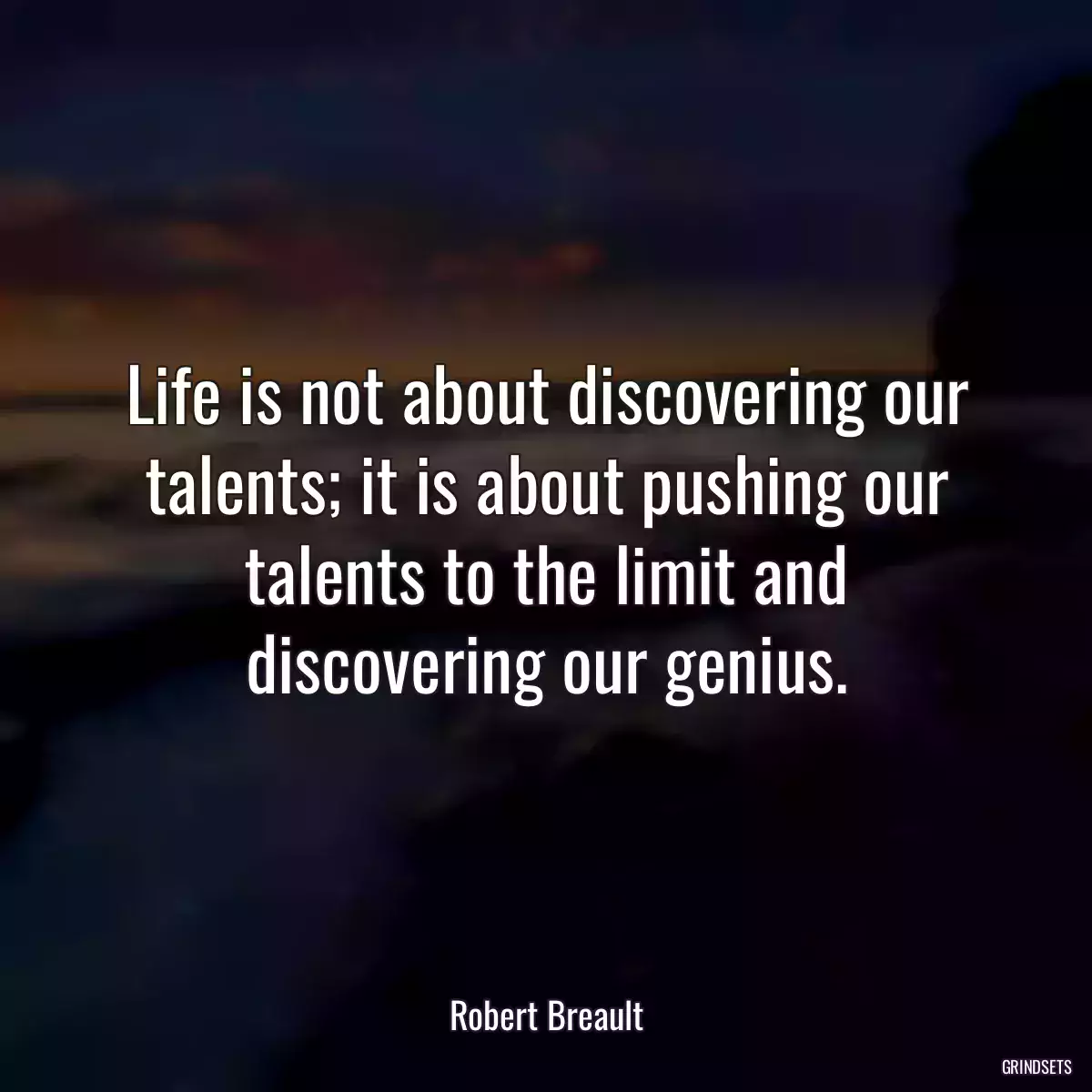 Life is not about discovering our talents; it is about pushing our talents to the limit and discovering our genius.