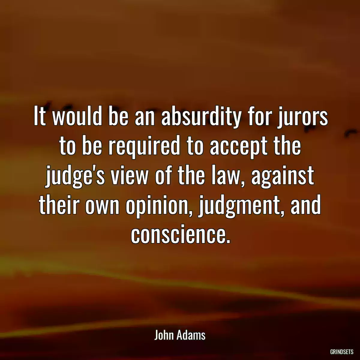 It would be an absurdity for jurors to be required to accept the judge\'s view of the law, against their own opinion, judgment, and conscience.