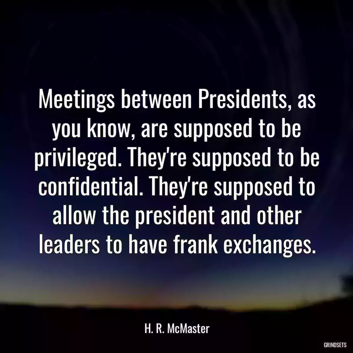 Meetings between Presidents, as you know, are supposed to be privileged. They\'re supposed to be confidential. They\'re supposed to allow the president and other leaders to have frank exchanges.