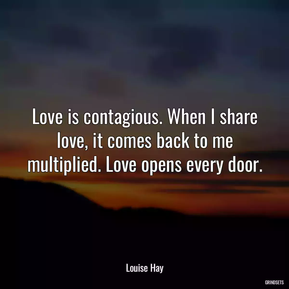 Love is contagious. When I share love, it comes back to me multiplied. Love opens every door.