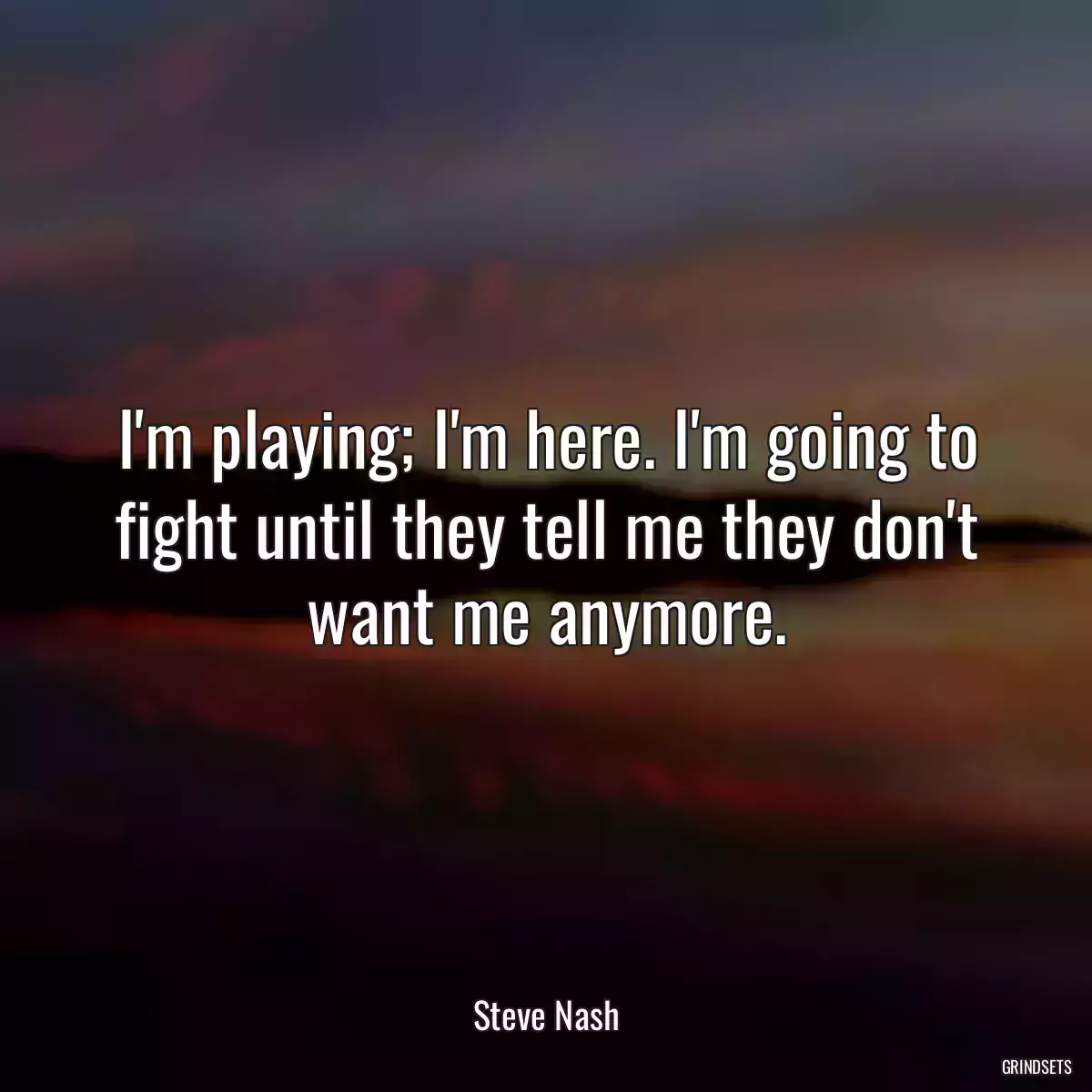 I\'m playing; I\'m here. I\'m going to fight until they tell me they don\'t want me anymore.