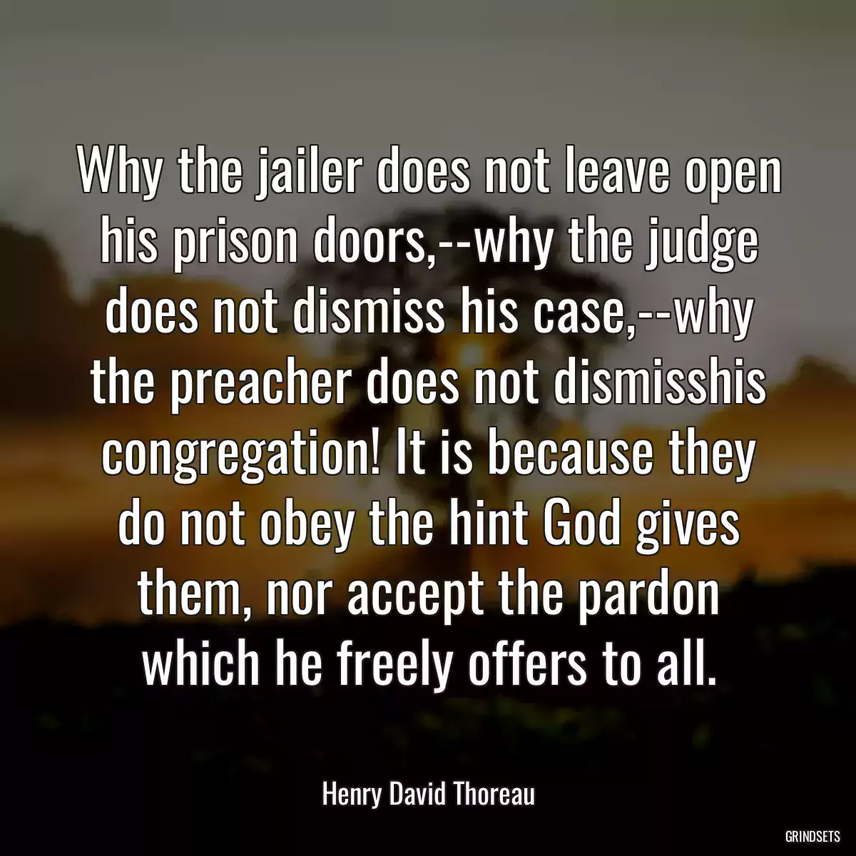 Why the jailer does not leave open his prison doors,--why the judge does not dismiss his case,--why the preacher does not dismisshis congregation! It is because they do not obey the hint God gives them, nor accept the pardon which he freely offers to all.